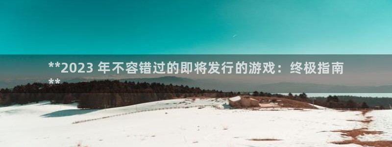 顺盈娱乐平台提现被关闭怎么回事儿啊：**2023 年不容错过的即将发行的游戏：终极指南
**