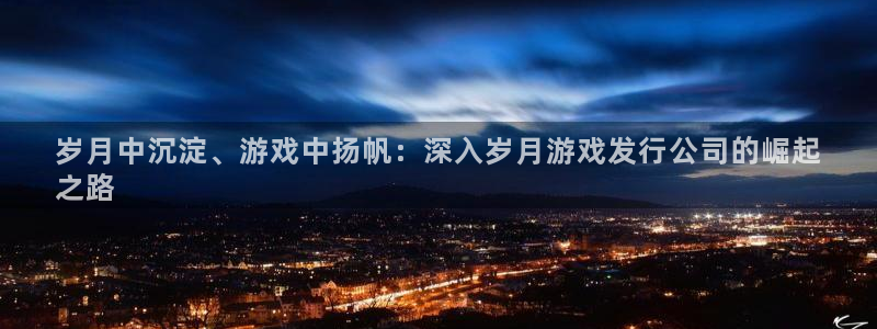 顺盈娱乐官网首页登录网站：岁月中沉淀、游戏中扬帆：深入岁月游戏发行公司的崛起
之路