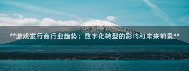顺盈娱乐用什么加速器可以登录账号呢：**游戏发行商行业趋势：数字化转型的影响和未来前景**