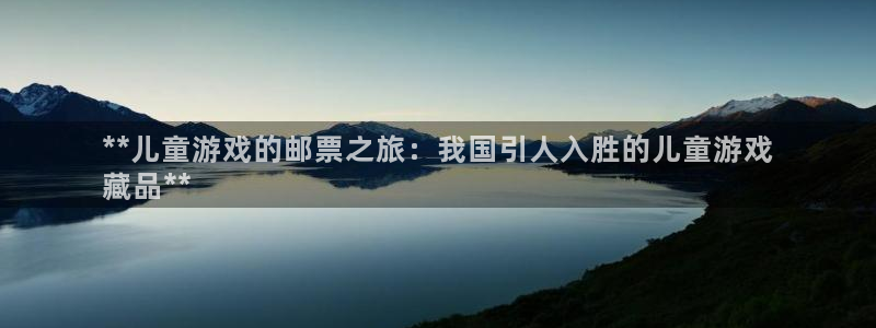 顺盈平台注册网址：**儿童游戏的邮票之旅：我国引人入胜的儿童游戏
藏品**