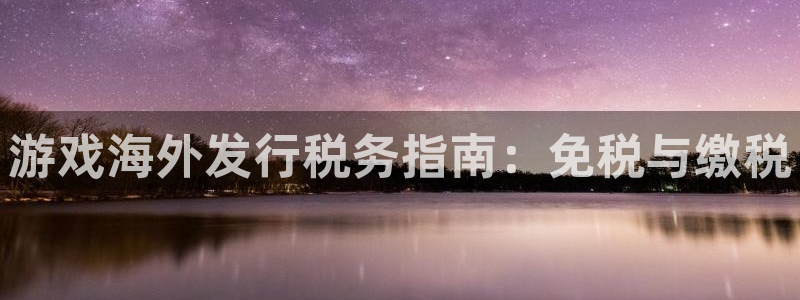 顺盈娱乐官网首页登录网站：游戏海外发行税务指南：免税与缴税