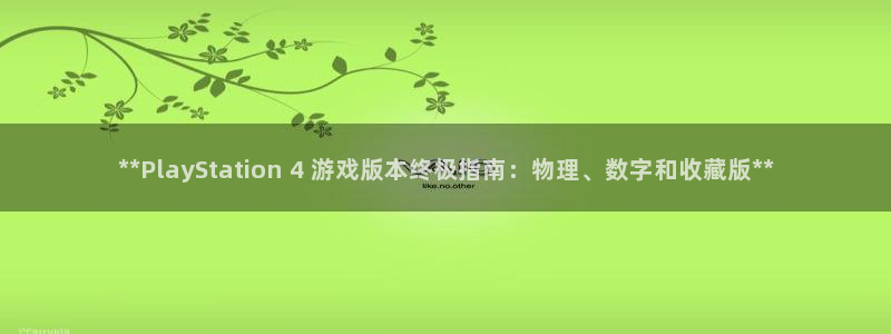 顺盈平台注册地址在哪里：**PlayStation 4 游戏版本终极指南：物理、数字和收藏版**