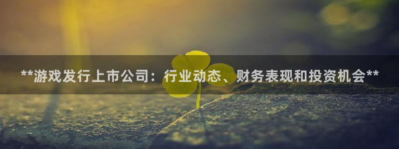 顺赢国际app：**游戏发行上市公司：行业动态、财务表现和投资机会**