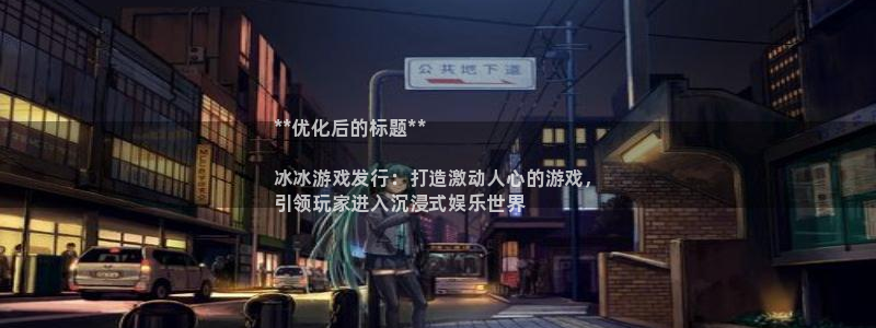 顺盈娱乐平台提现被关闭怎么回事儿呀：**优化后的标题**

冰冰游戏发行：打造激动人心的游戏，
引领玩家进入沉浸式娱乐世界