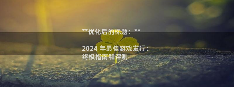 顺赢国际app：**优化后的标题：**

2024 年最佳游戏发行：
终极指南和评测
