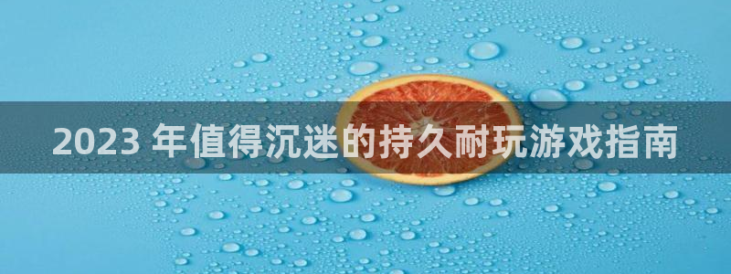 顺盈娱乐用什么加速器可以登录账号呢：2023 年值得沉迷的持久耐玩游戏指南