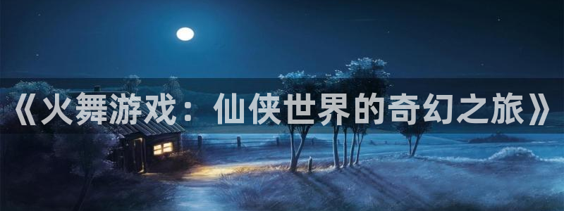 顺盈娱乐官网首页网址查询：《火舞游戏：仙侠世界的奇幻之旅》
