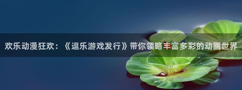 顺盈娱乐眠4o14O使用评测与反馈：欢乐动漫狂欢：《逗乐游戏发行》带你领略丰富多彩的动画世界